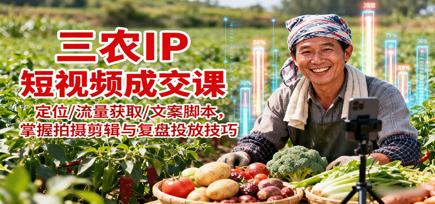 三农IP短视频成交课：定位/流量获取/文案脚本，掌握拍摄剪辑与复盘投放技巧-搞钱利器