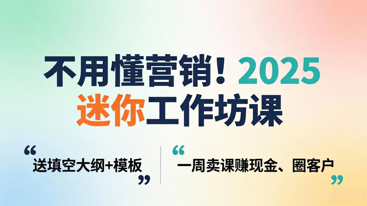 不用懂营销！2025 迷你工作坊课：送填空大纲 + 模板，一周卖课赚现金、圈客户-搞钱利器