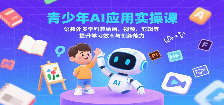 青少年AI应用实操课：语数外多学科兼绘画、视频、剪辑等提升学习效率与创新能力-搞钱利器