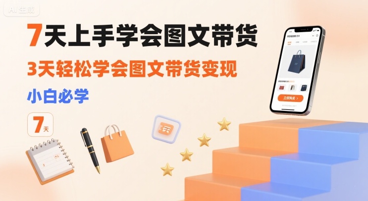 7天上手学会图文带货，3天轻松学会图文带货变现，小白必学-搞钱利器