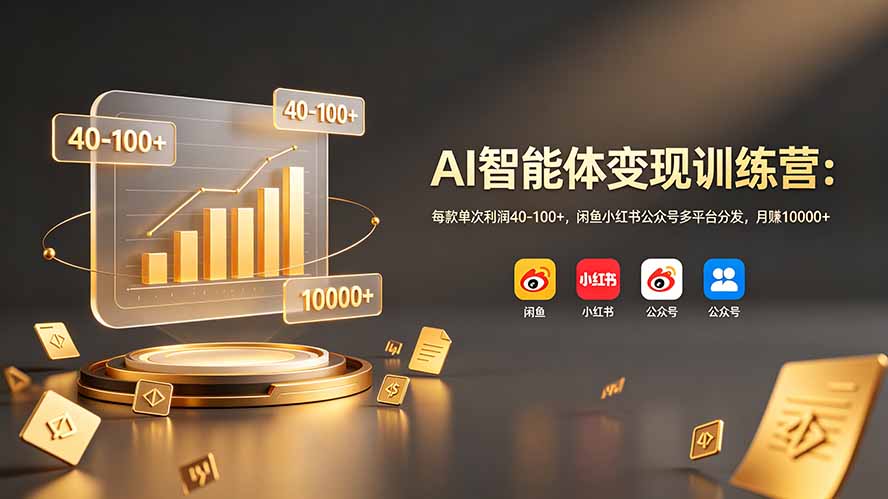 AI智能体变现训练营：每款单次利润40-100+，闲鱼小红书公众号多平台分发，月赚10000+-搞钱利器