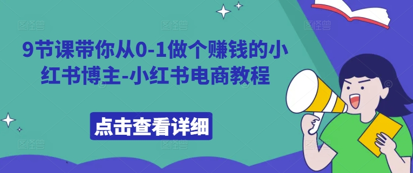 9节课带你从0-1做个赚钱的小红书博主-小红书电商教程-搞钱利器