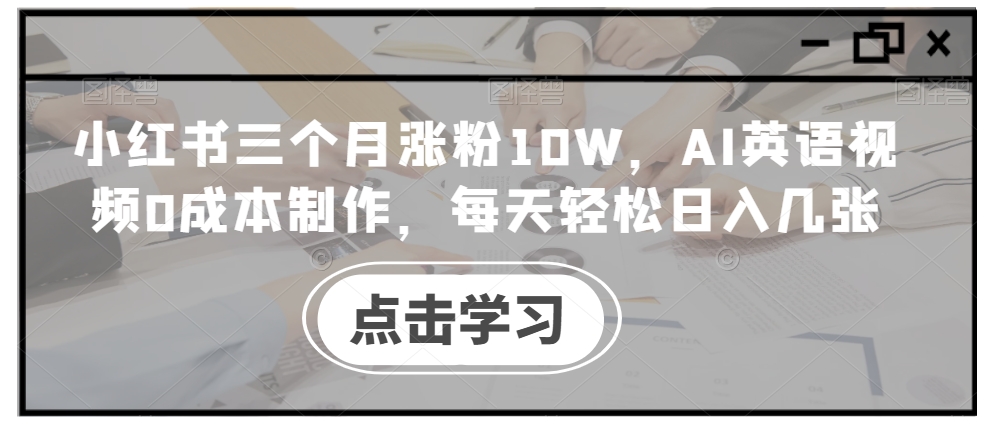 小红书三个月涨粉10W，AI英语视频0成本制作，每天轻松日入几张【揭秘】-搞钱利器