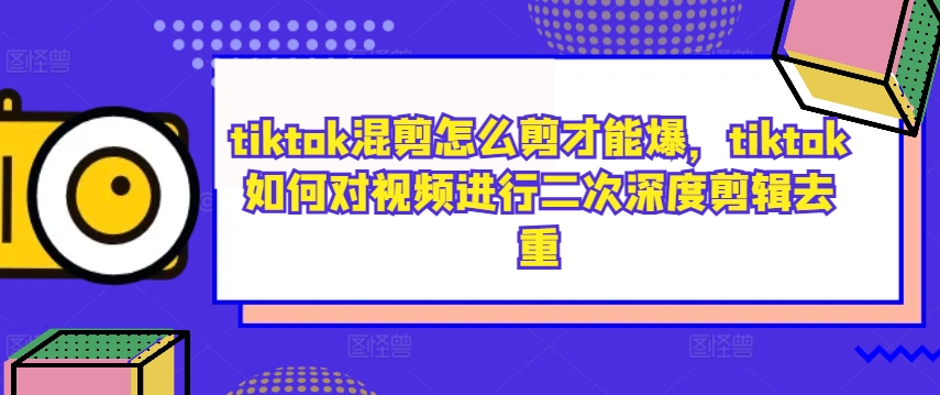 tiktok混剪怎么剪才能爆，tiktok如何对视频进行二次深度剪辑去重-搞钱利器