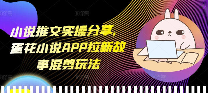 小说推文实操分享，蛋花小说APP拉新故事混剪玩法-搞钱利器