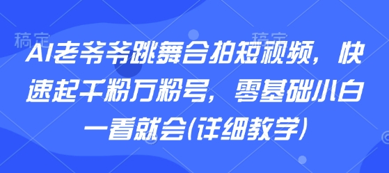 AI老爷爷跳舞合拍短视频，快速起千粉万粉号，零基础小白一看就会(详细教学)-搞钱利器