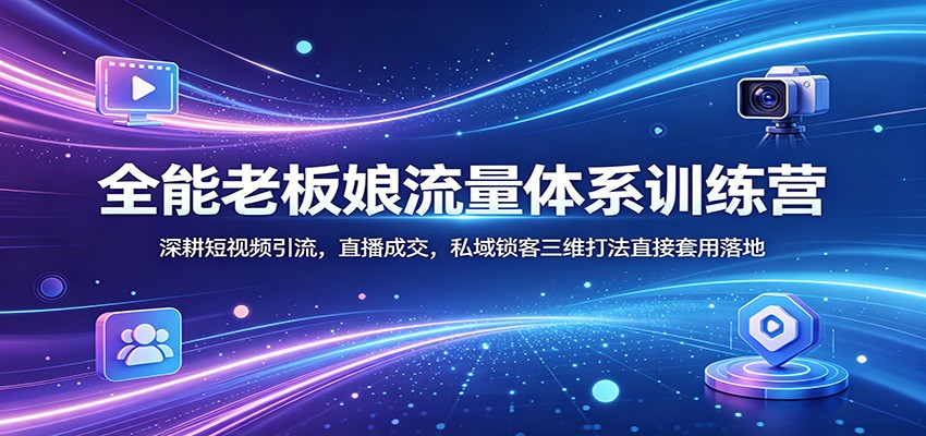 全能老板娘流量体系训练营：深耕短视频引流，直播成交，私域锁客三维打法直接套用落地-搞钱利器