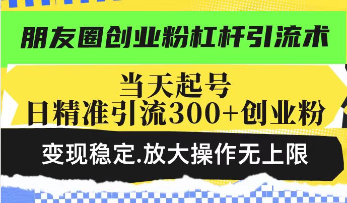 朋友圈创业粉杠杆引流术，投产高轻松日引300+创业粉，变现稳定.放大操…-搞钱利器