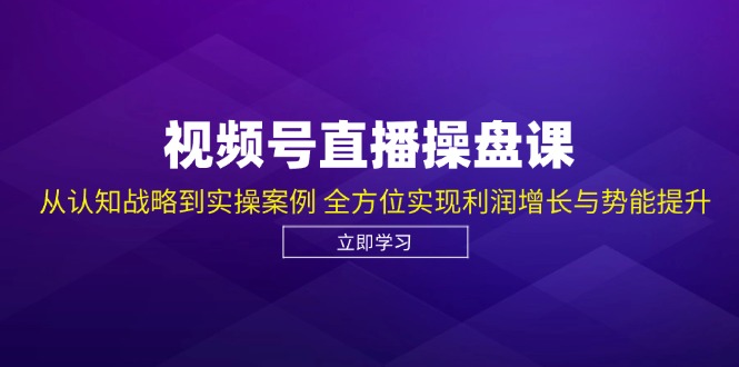 视频号直播操盘课，从认知战略到实操案例 全方位实现利润增长与势能提升-搞钱利器