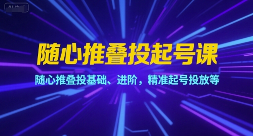 随心推叠投起号课，随心推叠投基础、进阶，精准起号投放等-搞钱利器