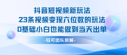 抖音短视频新玩法，23条视频变现六位数，0基础小白也能做到当天出单-搞钱利器