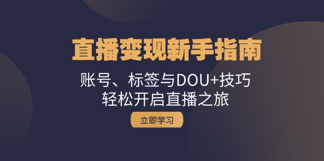 直播变现新手指南：账号、标签与DOU+技巧，轻松开启直播之旅-搞钱利器