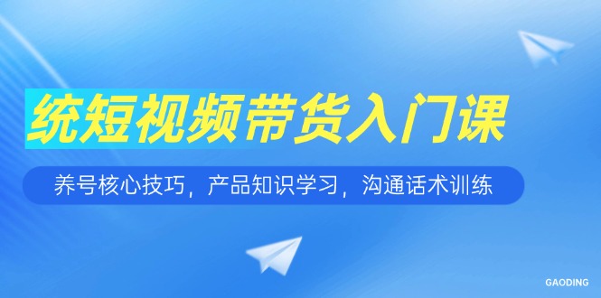 短视频带货入门课，养号核心技巧，产品知识学习，沟通话术训练-搞钱利器