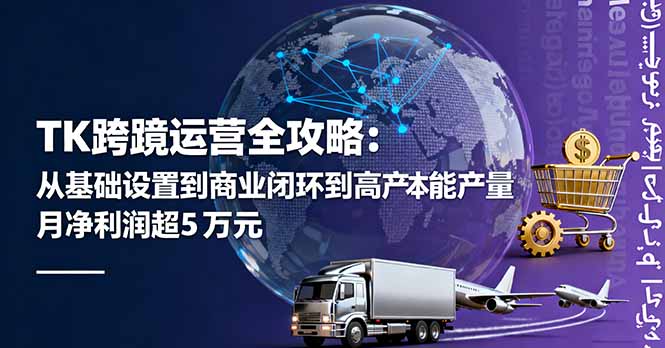 TK跨境运营全攻略：从基础设置到商业闭环到低成本量产，月净利润超5万美元-搞钱利器