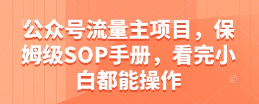 公众号流量主项目，保姆级SOP手册，看完小白都能操作-搞钱利器