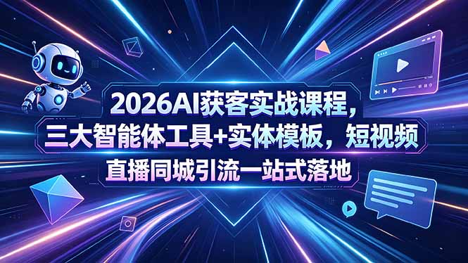 2026AI获客实战课程，三大智能体工具+实体模板，短视频直播同城引流一站式落地-搞钱利器
