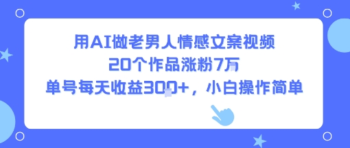 用AI做老男人情感文案视频，20个作品涨粉7W，单号每天收益3张+，小白操作简单-搞钱利器