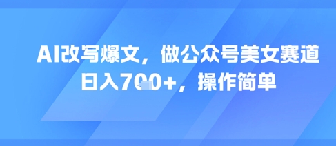 AI改写爆文，做公众号美女赛道，日入7张+，操作简单-搞钱利器