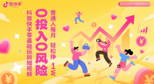 抖音快手零基础玩转短视频，0投入0风险，普通人每月轻松挣1W-搞钱利器