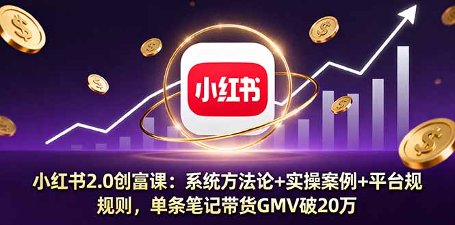 小红书2.0创富课：系统方法论+实操案例+平台规则，单条笔记带货GMV破20万-搞钱利器