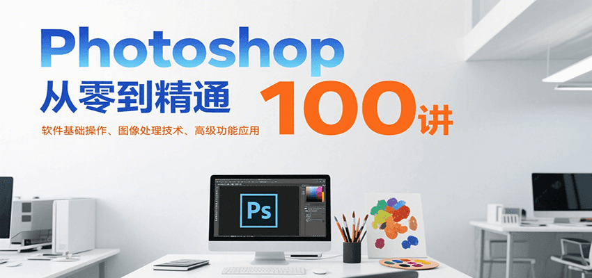 Photoshop从零到精通100讲：软件基础操作、图像处理技术、高级功能应用-搞钱利器