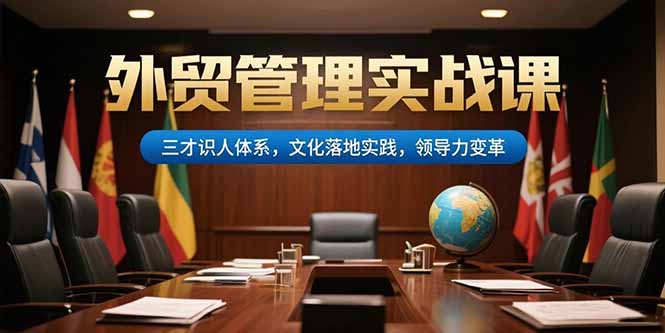 外贸管理实战课，三才识人体系，文化落地实践，领导力变革-搞钱利器