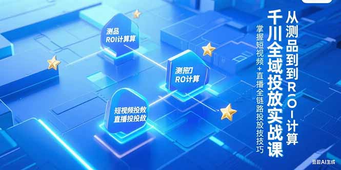 千川全域投放实战课，从测品到ROI计算，掌握短视频+直播全链路投放技巧-搞钱利器
