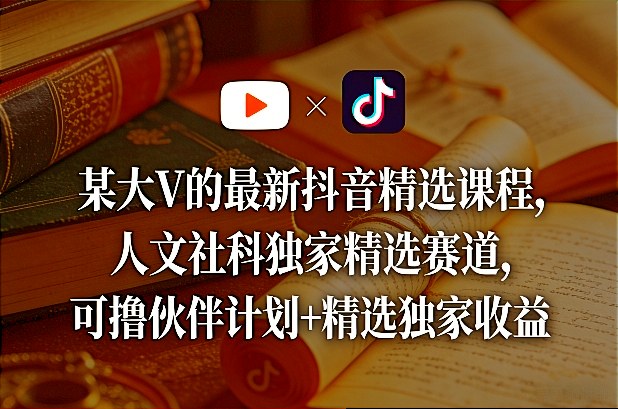 某大V的最新抖音精选课程，人文社科独家精选赛道，可撸伙伴计划+精选独家收益-搞钱利器