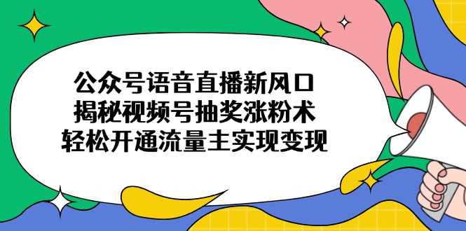 公众号语音直播新风口，揭秘视频号抽奖涨粉术，轻松开通流量主实现变现-搞钱利器