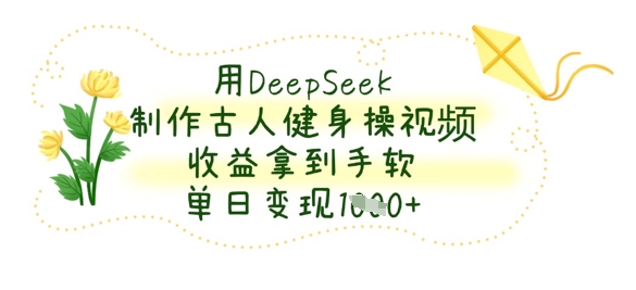 用DeepSeek制作古人健身操视频，收益拿到手软，单日变现数张-搞钱利器