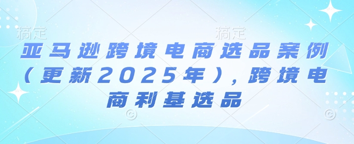 亚马逊跨境电商选品案例(更新2025年4月)，跨境电商利基选品-搞钱利器