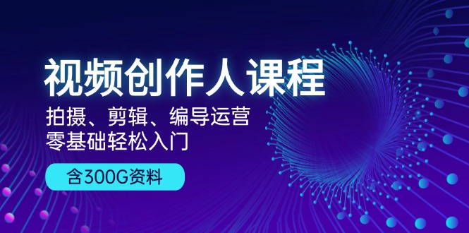视频创作人课程！拍摄、剪辑、编导运营，零基础轻松入门，含300G资料-搞钱利器