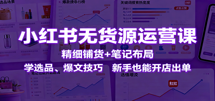 小红书无货源运营课：精细铺货+笔记布局，学选品、爆文技巧，新手也能开店出单-搞钱利器