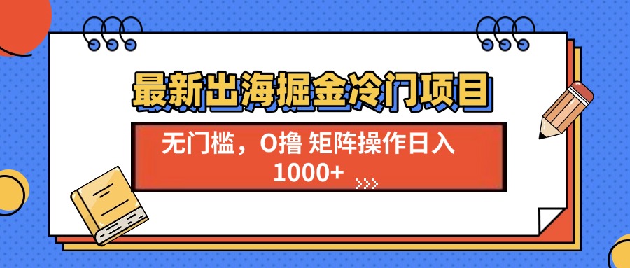 最新出海掘金冷门项目，单号日入1000+-搞钱利器