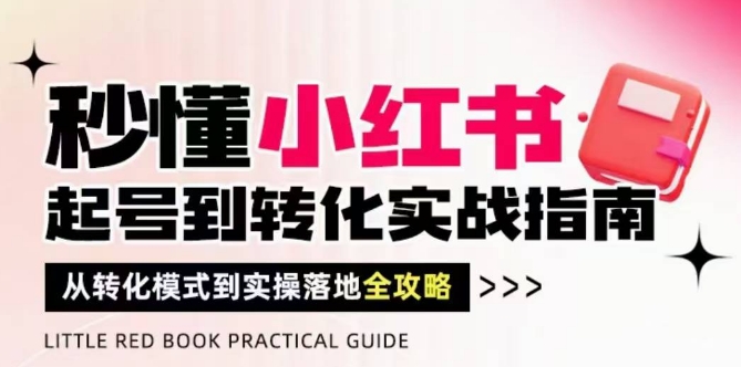 秒懂小红书-起号到转化实战指南，​从转化模式到实操落地全攻略，让你破解流量玄学，做得有结果-搞钱利器