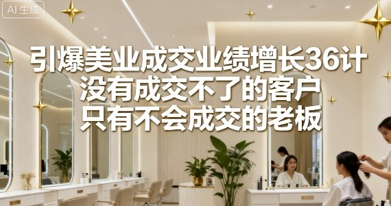 引爆美业成交业绩增长36计，没有成交不了的客户，只有不会成交的老板-搞钱利器