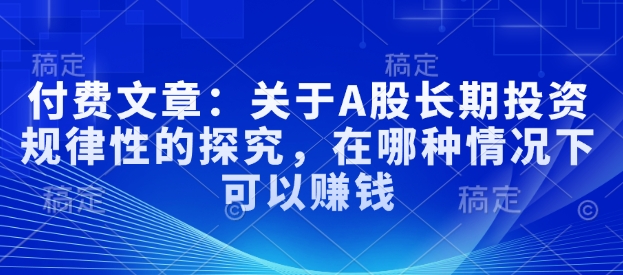付费文章：关于A股长期投资规律性的探究，在哪种情况下可以赚钱-搞钱利器