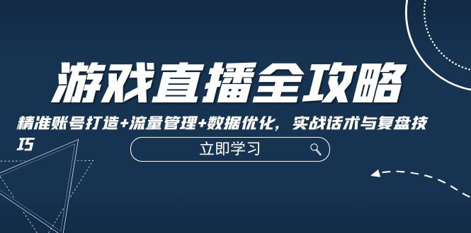 游戏直播全攻略：精准账号打造+流量管理+数据优化，实战话术与复盘技巧-搞钱利器