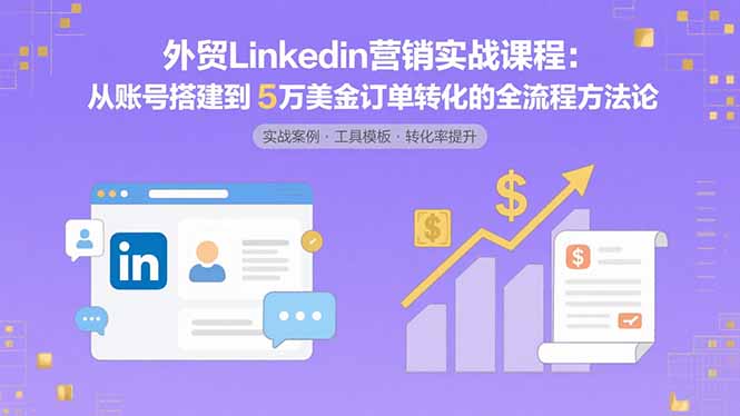 外贸LinkedIn营销实战课程：从账号搭建到5万美金订单转化的全流程方法论-搞钱利器