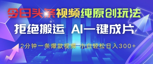 今日头条视频纯原创玩法，拒绝搬运，AI一键成片， 2分钟一条爆款视频，小白也能轻松日入3张+【揭秘】-搞钱利器
