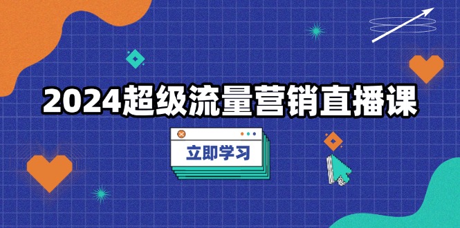 2024超级流量营销直播课，低成本打法，提升流量转化率，案例拆解爆款-搞钱利器