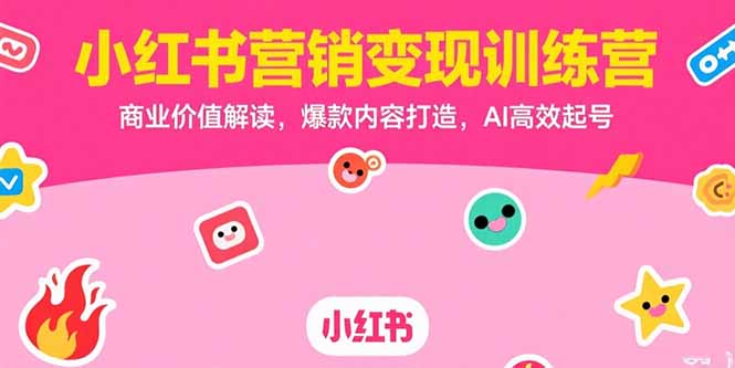 小红书营销变现训练营，商业价值解读，爆款内容打造，AI高效起号-搞钱利器