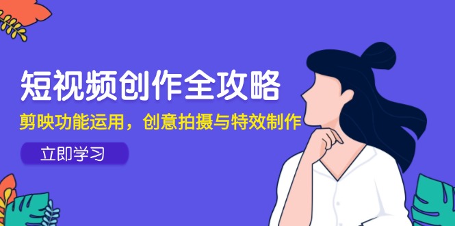 短视频创作全攻略，剪映功能运用，创意拍摄与特效制作-搞钱利器