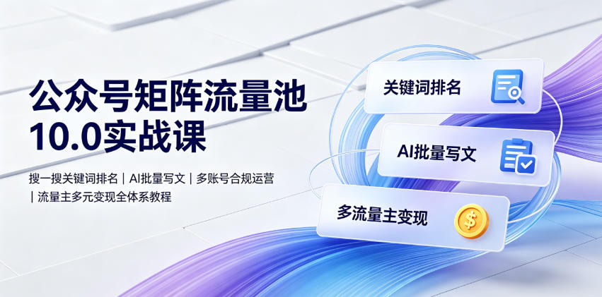 公众号矩阵流量池10.0实战课｜搜一搜关键词排名、AI批量写文、多账号合规运营、流量主多元变现全体系教程-搞钱利器