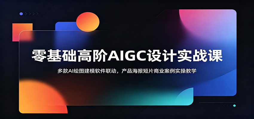 零基础高阶AIGC设计实战课：多款AI绘图建模软件联动，产品海报短片商业案例实操教学-搞钱利器