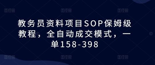 教务员资料项目SOP保姆级教程，全自动成交模式，一单158-398-搞钱利器