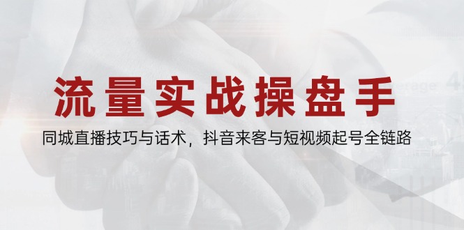流量实战操盘手，同城直播技巧与话术，抖音来客与短视频起号全链路-搞钱利器