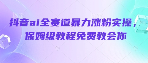 抖音ai全赛道暴力涨粉实操，保姆级教程免费教会你-搞钱利器