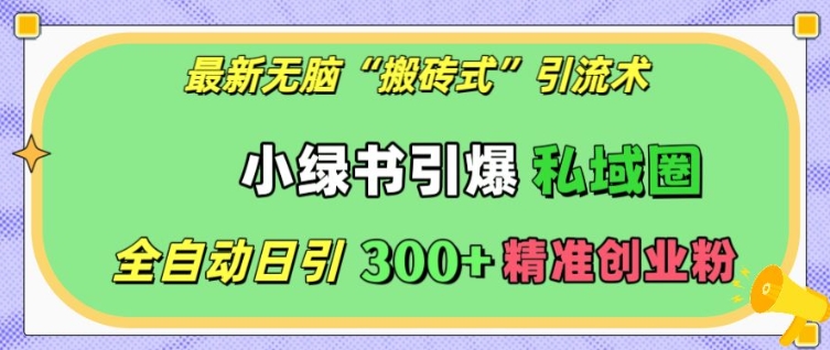 最新无脑“搬砖式”引流术，小绿书引爆私域圈，全自动日引300+精准创业粉【揭秘】-搞钱利器