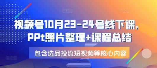 视频号10月23-24号线下课，PPt照片整理+课程总结，包含选品投流短视频等核心内容-搞钱利器
